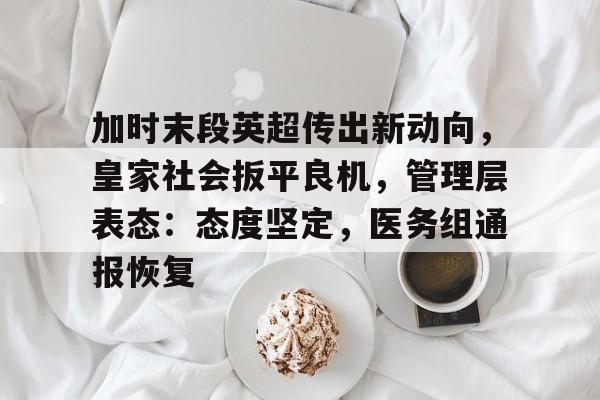 爱游戏电竞赛事直播-加时末段英超传出新动向，皇家社会扳平良机，管理层表态：态度坚定，医务组通报恢复的简单介绍